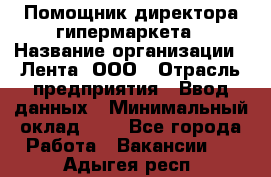 Помощник директора гипермаркета › Название организации ­ Лента, ООО › Отрасль предприятия ­ Ввод данных › Минимальный оклад ­ 1 - Все города Работа » Вакансии   . Адыгея респ.